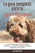 La Gu?a Completa Para Tu Lagotto Romagnolo: La gu?a indispensable para el dueo perfecto y un Lagotto Romagnolo obediente, sano y feliz.