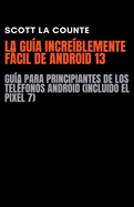 La Gu?a Incre?blemente Fcil De Android 13: Gu?a Para Principiantes De Los Tel?fonos Android (Incluido El Pixel 7)