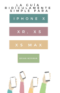 La Gu?a Rid?culamente Simple Para iPhone X, Xr, Xs, XS Y Max: Una Gu?a Prctica Para Comen-Zar Con La Pr?xima Generaci?n de iPhone E IOS 12