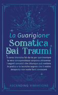 La Guarigione Somatica dai Traumi: Il corso intensivo fai-da-te per sperimentare la vera consapevolezza corporea attraverso i segreti somatici che chiunque pu? mettere in pratica e le tecniche segrete che il vostro terapeuta non vuole farvi conoscere