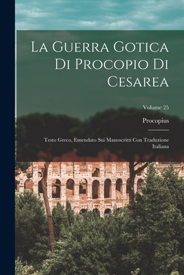 La Guerra Gotica Di Procopio Di Cesarea: Testo Greco, Emendato Sui Manoscritti Con Traduzione Italiana; Volume 25 - Procopius