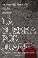La Guerra Por Juarez: El Sangriento Corazon de la Tragedia Nacional