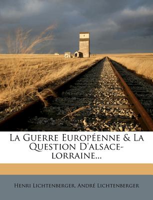 La Guerre Europeenne & La Question D'Alsace-Lorraine... - Lichtenberger, Henri, and Lichtenberger, Andr?