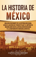 La historia de Mxico: Una Gua Fascinante de la Historia Mexicana, Desde el Ascenso de Tenochtitlan y el Imperio de Maximiliano hasta la Revolucin Mexicana y el Levantamiento Indgena Zapatista