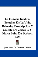 La Historia Inedita: Estudios de La Vida, Reinado, Proscripcion y Muerte de Carlos IV y Maria Luisa de Borbon (1908)