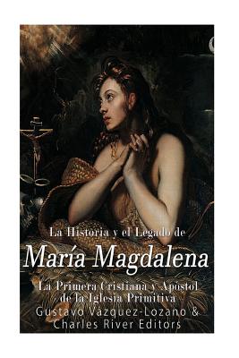 La Historia y El Legado de Mara Magdalena, La Primera Cristiana y Apstol de La Iglesia Primitiva - Vazquez Lozano, Gustavo, and Charles River