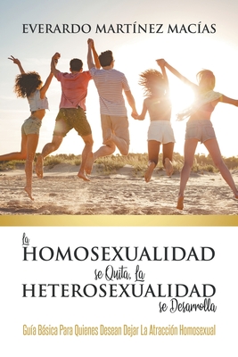 La Homosexualidad se Quita, la Heterosexualidad se Desarrolla: Gu?a Bsica Para Quienes Desean Dejar La Atracci?n Homosexual - Mac?as, Everardo Mart?nez