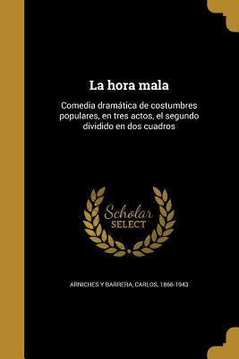 La Hora Mala: Comedia Dramatica de Costumbres Populares, En Tres Actos, El Segundo Dividido En DOS Cuadros - Arniches y Barrera, Carlos 1866-1943 (Creator)