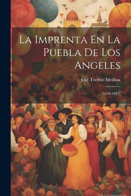 La Imprenta En La Puebla De Los Angeles: (1640-1821) - Medina, Jos Toribio