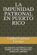 La Impunidad Patronal En Puerto Rico: Un Ensayo Histrico Legal Sobre Cuatro Figuras del Derecho Laboral