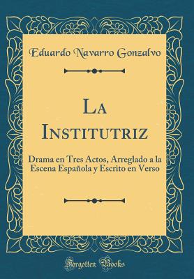 La Institutriz: Drama En Tres Actos, Arreglado a la Escena Espaola y Escrito En Verso (Classic Reprint) - Gonzalvo, Eduardo Navarro