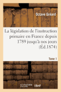 La Lgislation de l'Instruction Primaire En France Depuis 1789 Jusqu' Nos Jours: Recueil Tome 1: Des Lois, Dcrets, Ordonnances, Arrts, Rglements Suivi d'Une Table & Introduction Historique