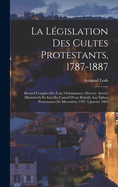 La Lgislation Des Cultes Protestants, 1787-1887: Recueil Complet Des Lois, Ordonnances, Dcrets, Arrets Ministriels Et Avis Du Conseil D'etat Relatifs Aux glises Protestantes De Movembre 1787 A Janvier 1887