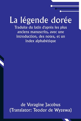 La l?gende dor?e; Traduite du latin d'apr?s les plus anciens manuscrits, avec une introduction, des notes, et un index alphab?tique - Jacobus, De Voragine, and Wyzewa, Teodor De (Translated by)