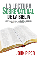 La Lectura Sobrenatural de la Biblia: Ver y Saborear La Gloria de Dios En Las Escrituras