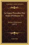 La Ligue Precedee Des Etats D'Orleans V1: Scenes Historiques (1872)