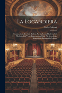 La Locandiera: Commedia in Tre Atti. Ridotta Per La Scena Moderna Nel Modo in Cui Viene Rapresentata Dalle Pi Accreditate Compagnie Dramatiche Italiane