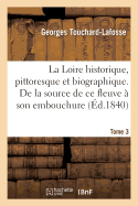 La Loire Historique, Pittoresque Et Biographique. de la Source de CE Fleuve ? Son Embouchure. Tome 3