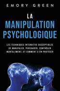 La Manipulation psychologique: Les techniques interdites susceptibles de manipuler, persuader, contr?ler mentalement, et comment s'en prot?ger