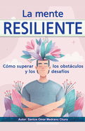 La mente resiliente. C?mo superar los obstculos y los desaf?os.