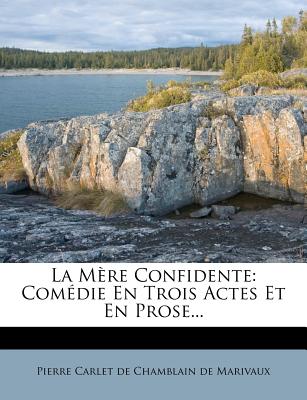 La Mere Confidente: Comedie En Trois Actes Et En Prose... - Pierre Carlet De Chamblain De Marivaux (Creator)