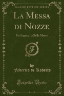 La Messa Di Nozze: Un Sogno; La Bella Morte (Classic Reprint)