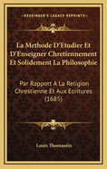 La Methode D'Etudier Et D'Enseigner Chretiennement Et Solidement La Philosophie: Par Rapport a la Religion Chrestienne Et Aux Ecritures (1685)