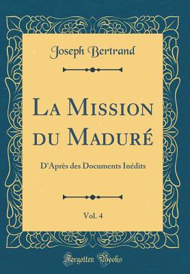 La Mission Du Madure, Vol. 4: D'Apres Des Documents Inedits (Classic Reprint) - Bertrand, Joseph