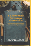 La moderna farmacia domestica: Trattamenti erboristici semplici e passo dopo passo e miscele efficaci per ridurre il dolore, aumentare l'immunit?, migliorare il sonno e ripristinare l'equilibrio.