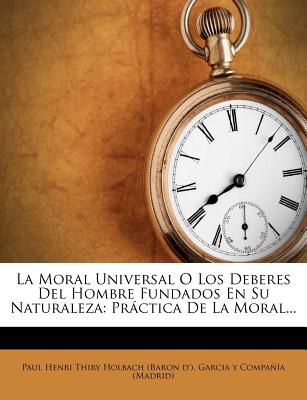 La Moral Universal O Los Deberes del Hombre Fundados En Su Naturaleza: Prctica de la Moral... - Paul Henri Thiry Holbach (Baron D') (Creator)