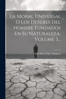 La Moral Universal O Los Deberes del Hombre Fundados En Su Naturaleza, Volume 3... - Paul Henri Thiry Holbach (Baron D') (Creator)