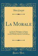 La Morale: La Morale Theologique, La Morale Metaphysique, Variations de L'Ideal Moral, La Morale Objective, Les Problemes (Classic Reprint)