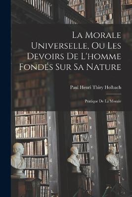 La Morale Universelle, Ou Les Devoirs De L'homme Fonds Sur Sa Nature: Pratique De La Morale - Holbach, Paul Henri Thiry