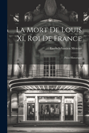 La Mort de Louis XI, Roi de France: Piece Historique