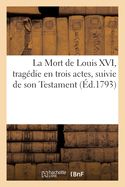 La Mort de Louis XVI, Tragdie En Trois Actes, Suivie de Son Testament