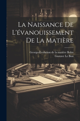 La Naissance de L'Evanouissement de La Matiere - Le Bon, Gustave 1841-1931 (Creator), and Bohn, Georges 1868- Evolution De La M (Creator)