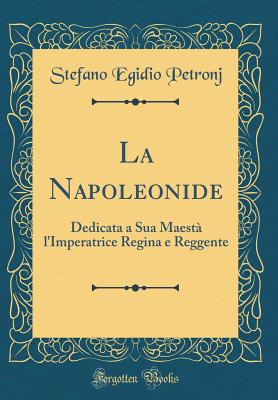 La Napoleonide: Dedicata a Sua Maesta L'Imperatrice Regina E Reggente (Classic Reprint) - Petronj, Stefano Egidio