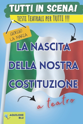 La nascita della nostra Costituzione: Copione teatrale - La Marca, Giorgio