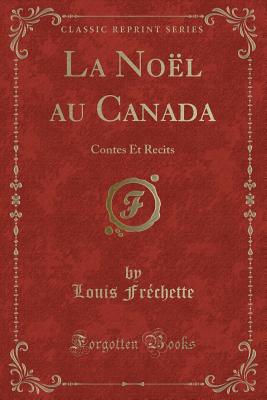 La Noel Au Canada: Contes Et Recits (Classic Reprint) - Frechette, Louis