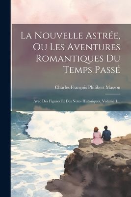 La Nouvelle Astr?e, Ou Les Aventures Romantiques Du Temps Pass?: Avec Des Figures Et Des Notes Historiques, Volume 1... - Charles Fran?ois Philibert Masson (Creator)