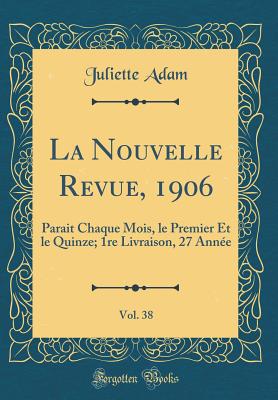 La Nouvelle Revue, 1906, Vol. 38: Parait Chaque Mois, Le Premier Et Le Quinze; 1re Livraison, 27 Annee (Classic Reprint) - Adam, Juliette