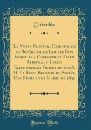 La Nueva Frontera Oriental de la Repblica, de Limites Con Venezuela, Conforme Al Fallo Arbitral, O Laudo Ejecutoriado, Proferido Por S. M. La Reina Regente de Espaa, Con Fecha 16 de Marzo de 1891 (Classic Reprint)