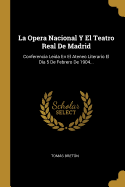 La Opera Nacional Y El Teatro Real de Madrid: Conferencia Leida En El Ateneo Literario El Dia 5 de Febrero de 1904...