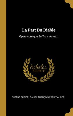 La Part Du Diable: Opera-Comique En Trois Actes... - Scribe, Eugene, and Daniel Fran?ois Esprit Auber (Creator)