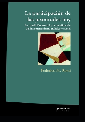 La participacin de las juventudes hoy: La condicin juvenil y la redefinicin del involucramiento poltico y social - Rossi, Federico M