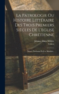 La Patrologie Ou Histoire Littraire Des Trois Premiers Sicles De L'eglise Chrtienne: Oeuvre Posthume De J.-a. Moehler...