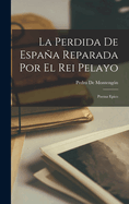 La Perdida de Espaa Reparada Por El Rei Pelayo: Poema Epico