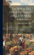 La Pesca del Pesce Ne' Valli Della Veneta Laguna ...: Monologo Didascalico in Versi Nel Dialetto de' Pescatori Chioggiotti, Colla Versione Nella Lingua Comune D'Italia; Giuntovi Un Saggio Di Canti Populari Nello Stesso Dialetto E Di Altri Componimenti Rif