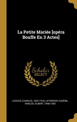 La Petite Mariee [Opera Bouffe En 3 Actes] - Lecocq, Charles, and Eugene, Leterrier, and Vanloo, Albert