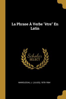 La Phrase ? Verbe "?tre" En Latin - Marouzeau, J (Jules) 1878-1964 (Creator)